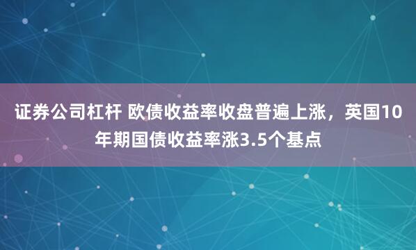 证券公司杠杆 欧债收益率收盘普遍上涨，英国10年期国债收益率涨3.5个基点