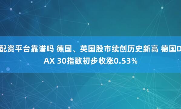 配资平台靠谱吗 德国、英国股市续创历史新高 德国DAX 30指数初步收涨0.53%