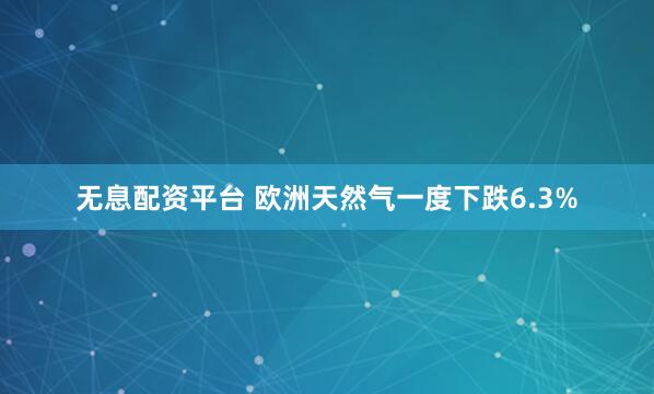 无息配资平台 欧洲天然气一度下跌6.3%