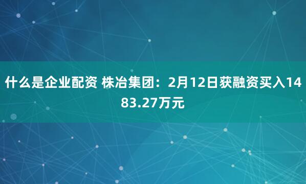 什么是企业配资 株冶集团：2月12日获融资买入1483.27万元