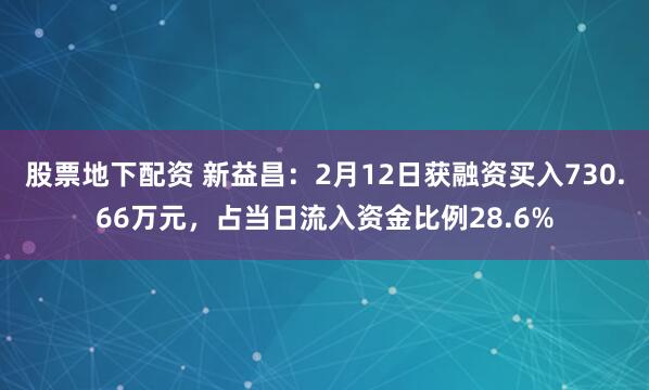 股票地下配资 新益昌：2月12日获融资买入730.66万元，占当日流入资金比例28.6%