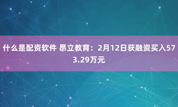 什么是配资软件 昂立教育：2月12日获融资买入573.29万元