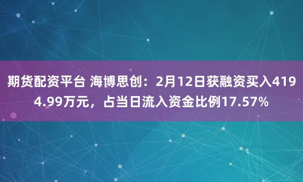 期货配资平台 海博思创：2月12日获融资买入4194.99万元，占当日流入资金比例17.57%