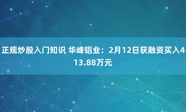 正规炒股入门知识 华峰铝业：2月12日获融资买入413.88万元