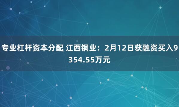 专业杠杆资本分配 江西铜业：2月12日获融资买入9354.55万元