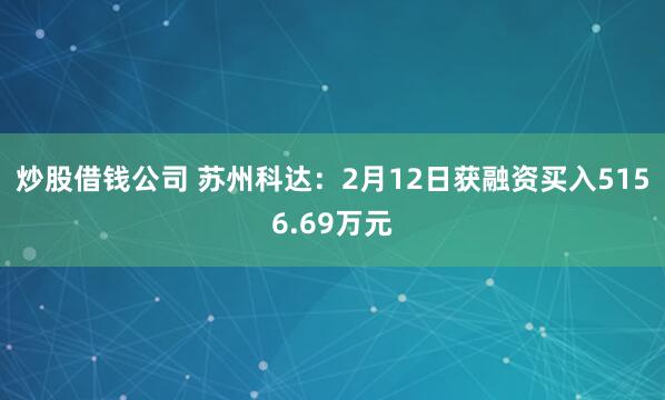 炒股借钱公司 苏州科达：2月12日获融资买入5156.69万元