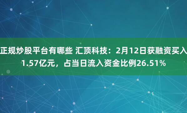 正规炒股平台有哪些 汇顶科技：2月12日获融资买入1.57亿元，占当日流入资金比例26.51%