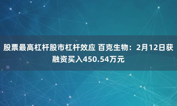 股票最高杠杆股市杠杆效应 百克生物：2月12日获融资买入450.54万元