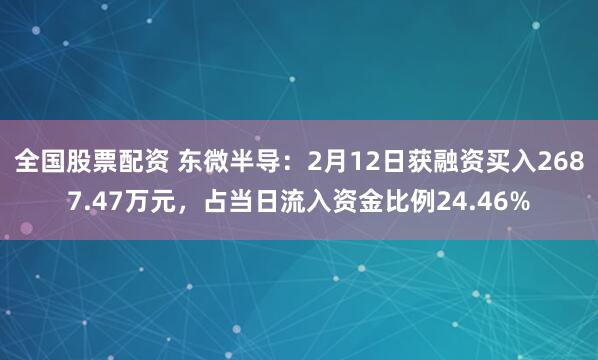 全国股票配资 东微半导：2月12日获融资买入2687.47万元，占当日流入资金比例24.46%