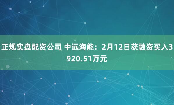 正规实盘配资公司 中远海能：2月12日获融资买入3920.51万元