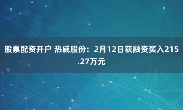 股票配资开户 热威股份：2月12日获融资买入215.27万元