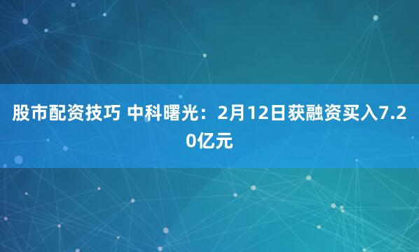 股市配资技巧 中科曙光：2月12日获融资买入7.20亿元