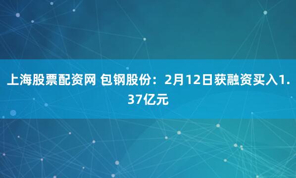 上海股票配资网 包钢股份：2月12日获融资买入1.37亿元