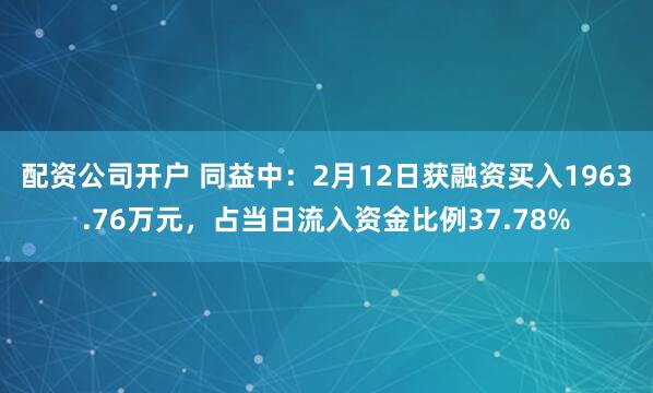 配资公司开户 同益中：2月12日获融资买入1963.76万元，占当日流入资金比例37.78%