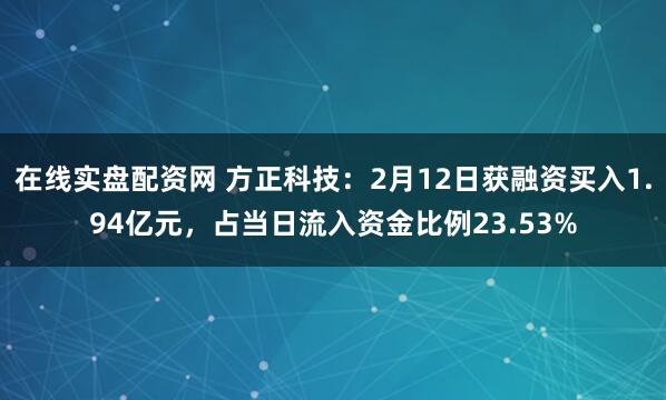 在线实盘配资网 方正科技：2月12日获融资买入1.94亿元，占当日流入资金比例23.53%