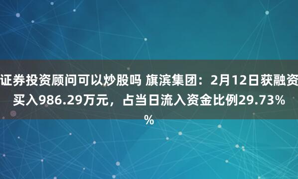 证券投资顾问可以炒股吗 旗滨集团：2月12日获融资买入986.29万元，占当日流入资金比例29.73%