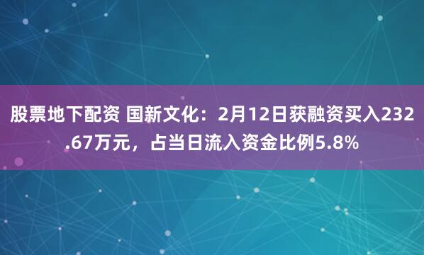 股票地下配资 国新文化：2月12日获融资买入232.67万元，占当日流入资金比例5.8%