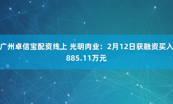 广州卓信宝配资线上 光明肉业：2月12日获融资买入885.11万元