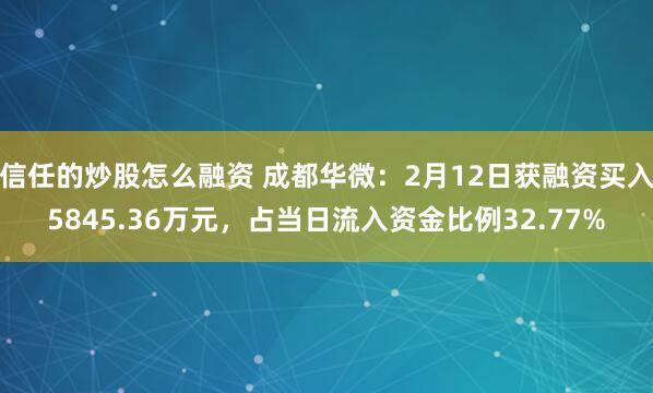 信任的炒股怎么融资 成都华微：2月12日获融资买入5845.36万元，占当日流入资金比例32.77%