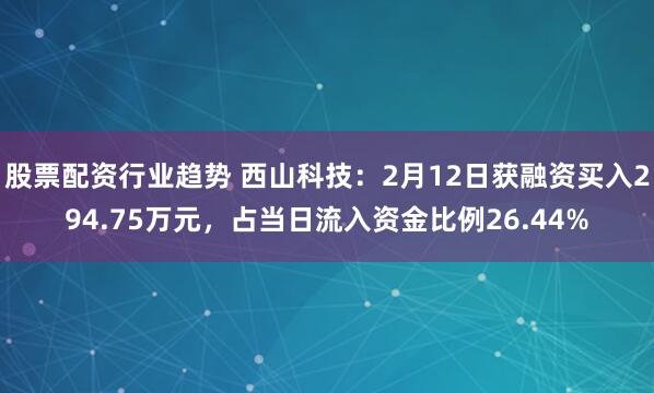 股票配资行业趋势 西山科技：2月12日获融资买入294.75万元，占当日流入资金比例26.44%