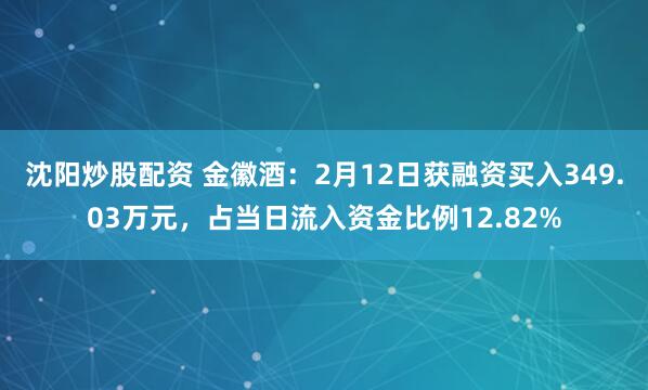 沈阳炒股配资 金徽酒：2月12日获融资买入349.03万元，占当日流入资金比例12.82%