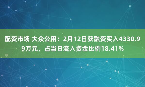 配资市场 大众公用：2月12日获融资买入4330.99万元，占当日流入资金比例18.41%