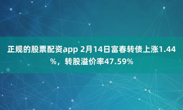 正规的股票配资app 2月14日富春转债上涨1.44%，转股溢价率47.59%