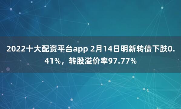 2022十大配资平台app 2月14日明新转债下跌0.41%，转股溢价率97.77%