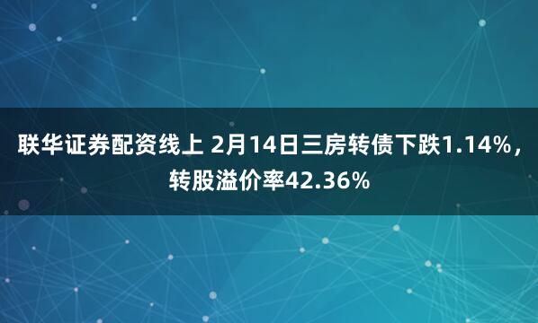 联华证券配资线上 2月14日三房转债下跌1.14%，转股溢价率42.36%