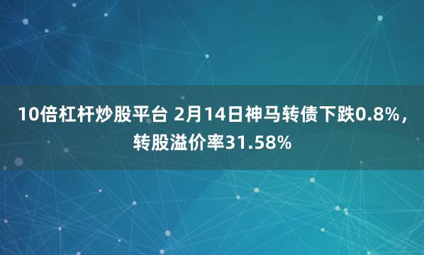 10倍杠杆炒股平台 2月14日神马转债下跌0.8%，转股溢价率31.58%