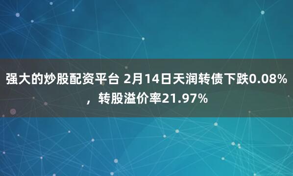 强大的炒股配资平台 2月14日天润转债下跌0.08%，转股溢价率21.97%