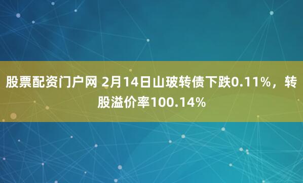 股票配资门户网 2月14日山玻转债下跌0.11%，转股溢价率100.14%