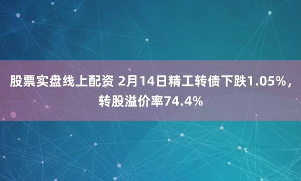 股票实盘线上配资 2月14日精工转债下跌1.05%，转股溢价率74.4%