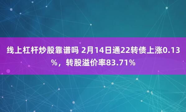 线上杠杆炒股靠谱吗 2月14日通22转债上涨0.13%，转股溢价率83.71%