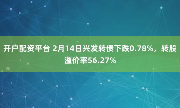 开户配资平台 2月14日兴发转债下跌0.78%，转股溢价率56.27%