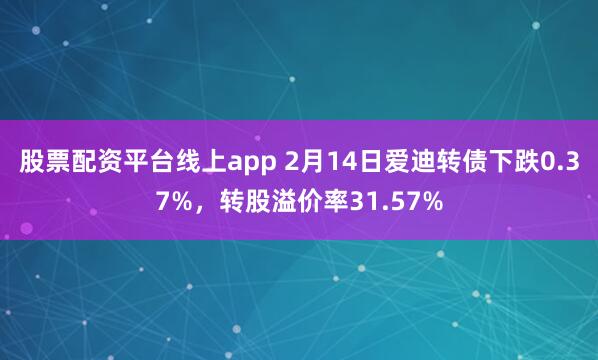 股票配资平台线上app 2月14日爱迪转债下跌0.37%，转股溢价率31.57%