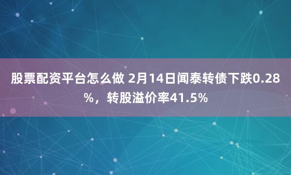 股票配资平台怎么做 2月14日闻泰转债下跌0.28%，转股溢价率41.5%