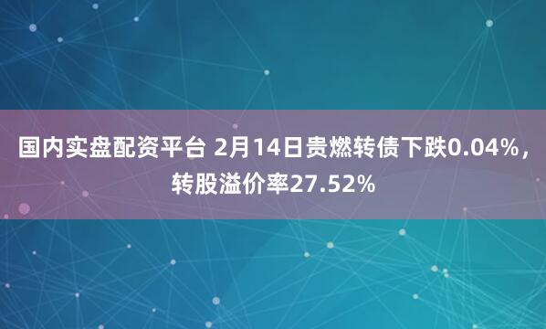 国内实盘配资平台 2月14日贵燃转债下跌0.04%，转股溢价率27.52%