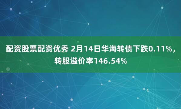 配资股票配资优秀 2月14日华海转债下跌0.11%，转股溢价率146.54%