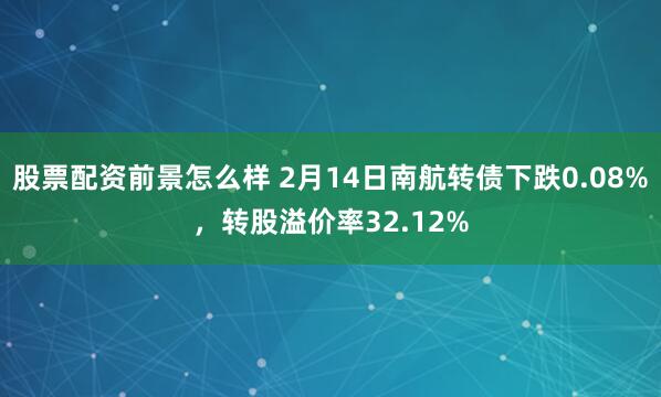 股票配资前景怎么样 2月14日南航转债下跌0.08%，转股溢价率32.12%