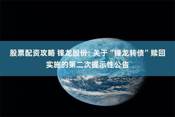 股票配资攻略 锋龙股份: 关于“锋龙转债”赎回实施的第二次提示性公告