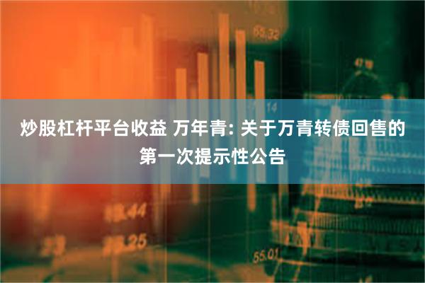 炒股杠杆平台收益 万年青: 关于万青转债回售的第一次提示性公告