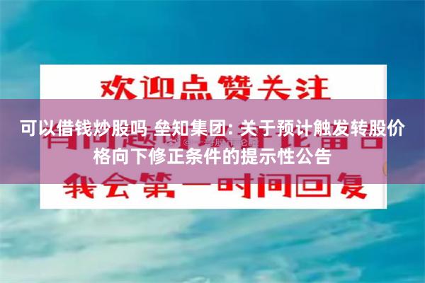 可以借钱炒股吗 垒知集团: 关于预计触发转股价格向下修正条件的提示性公告