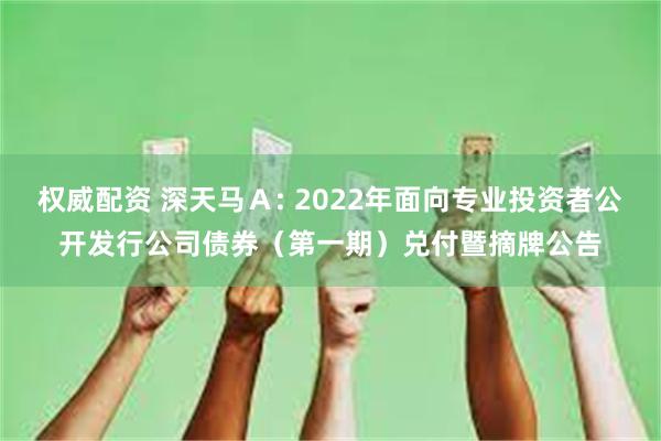 权威配资 深天马Ａ: 2022年面向专业投资者公开发行公司债券（第一期）兑付暨摘牌公告