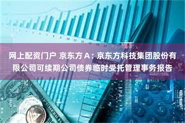 网上配资门户 京东方Ａ: 京东方科技集团股份有限公司可续期公司债券临时受托管理事务报告