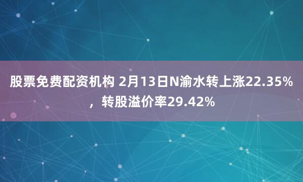 股票免费配资机构 2月13日N渝水转上涨22.35%，转股溢价率29.42%