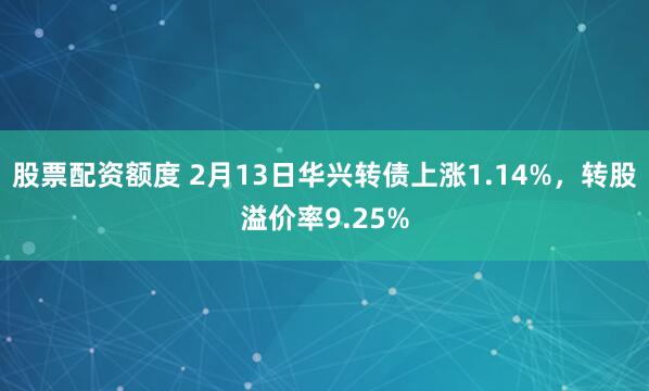 股票配资额度 2月13日华兴转债上涨1.14%，转股溢价率9.25%