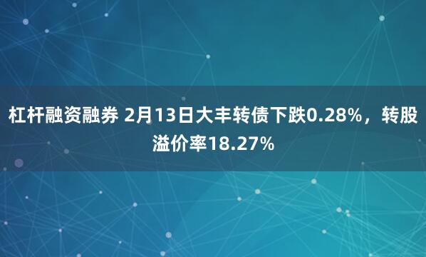 杠杆融资融券 2月13日大丰转债下跌0.28%，转股溢价率18.27%