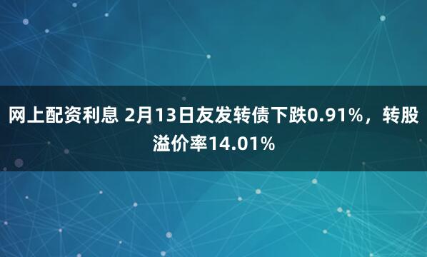 网上配资利息 2月13日友发转债下跌0.91%，转股溢价率14.01%