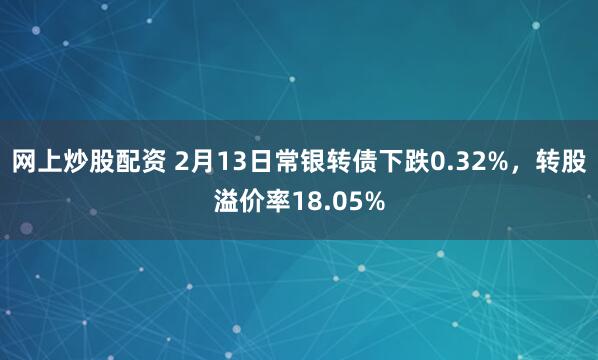 网上炒股配资 2月13日常银转债下跌0.32%，转股溢价率18.05%